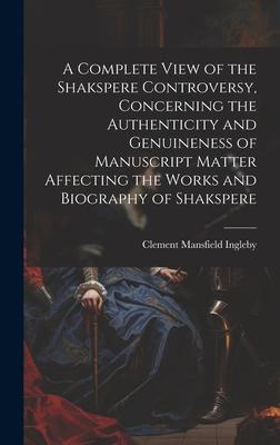 A Complete View of the Shakspere Controversy, Concerning the Authenticity and Genuineness of Manuscript Matter Affecting the Works and Biography of Sh