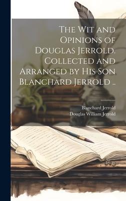 The wit and Opinions of Douglas Jerrold. Collected and Arranged by his son Blanchard Jerrold ..