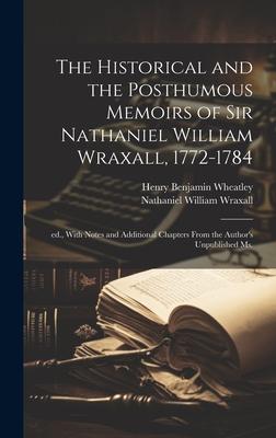 The Historical and the Posthumous Memoirs of Sir Nathaniel William Wraxall, 1772-1784; ed., With Notes and Additional Chapters From the Author’s Unpub
