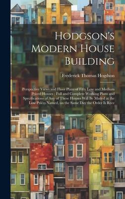 Hodgson’s Modern House Building: Perspective Views and Floor Plans of Fifty low and Medium Priced Houses; Full and Complete Working Plans and Specific