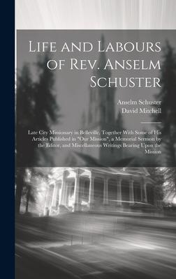 Life and Labours of Rev. Anselm Schuster: Late City Missionary in Belleville, Together With Some of his Articles Published in Our Mission, a Memoria