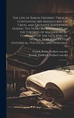 The Life of Baron Frederic Trenck; Containing his Adventures, his Cruel and Excessive Sufferings, During ten Years Imprisonment, at the Fortress of Ma