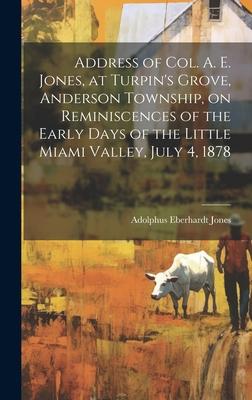 Address of Col. A. E. Jones, at Turpin’s Grove, Anderson Township, on Reminiscences of the Early Days of the Little Miami Valley, July 4, 1878