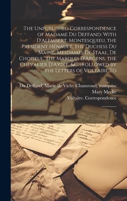 The Unpublished Correspondence of Madame du Deffand: With D’Alembert, Montesquieu, the President Hénault, the Duchess du Maine, Mesdames de Staal, de