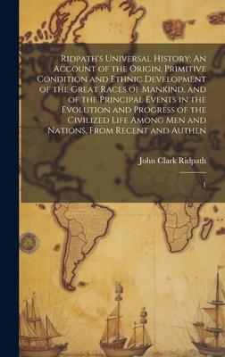 Ridpath’s Universal History: An Account of the Origin, Primitive Condition and Ethnic Development of the Great Races of Mankind, and of the Princip