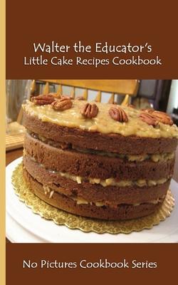 Walter the Educator’s Little Cake Recipes Cookbook: No Pictures Cookbook Series