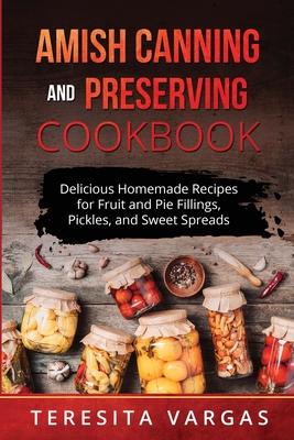 Amish Canning and Preserving COOKBOOK: Delicious Homemade Recipes for Fruit and Pie Fillings, Pickles, and Sweet Spreads