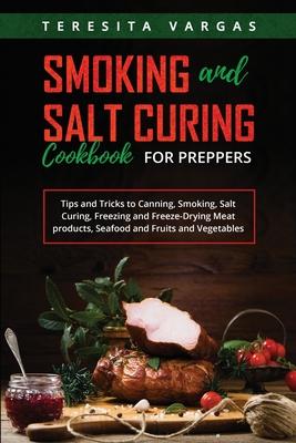 Smoking and Salt Curing Cookbook FOR PREPPERS: Tips and Tricks to Canning, Smoking, Salt Curing, Freezing and Freeze-Drying Meat products, Seafood and