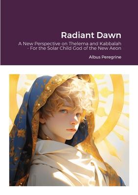 Radiant Dawn: A New Perspective on Thelema and Kabbalah - For the Solar Child God of the New Aeon