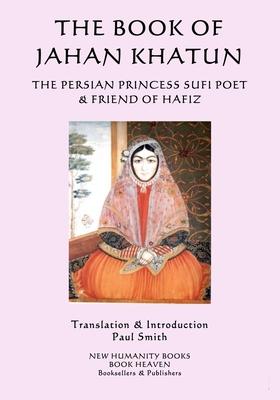 The Book of Jahan Khatun: The Persian Princess Sufi Poet & Friend of Hafiz