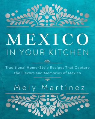 Mexico in Your Kitchen: Traditional Home-Style Recipes That Capture the Flavors and Memories of Mexico