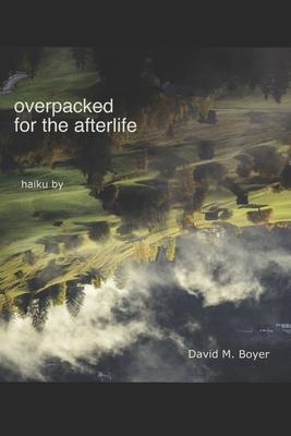 Overpacked for the Afterlife: Haiku by David M Boyer