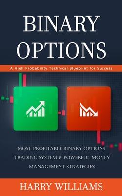 Binary Options: A High Probability Technical Blueprint for Success (Most Profitable Binary Options Trading System & Powerful Money Man