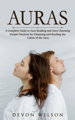 Auras: A Complete Guide to Aura Reading and Aura Cleansing (Simple Practices for Cleansing and Reading the Colors of the Aura