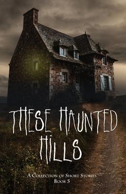 These Haunted Hills: A Collection of Short Stories Book 5