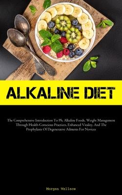 Alkaline Diet: The Comprehensive Introduction To Ph, Alkaline Foods, Weight Management Through Health-Conscious Practices, Enhanced V