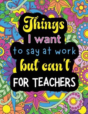 Things I want to say at work but can’t for teachers: Funny coloring book with 50 quote designs that all teachers will relate to!