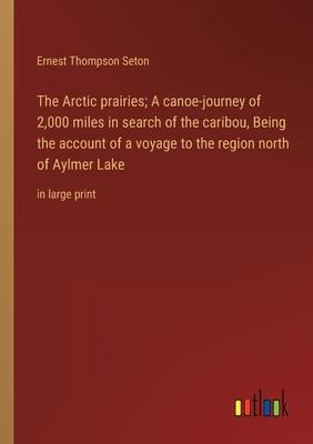 The Arctic prairies; A canoe-journey of 2,000 miles in search of the caribou, Being the account of a voyage to the region north of Aylmer Lake: in lar