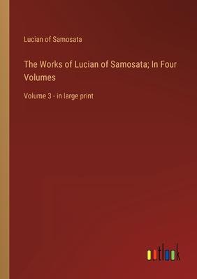 The Works of Lucian of Samosata; In Four Volumes: Volume 3 - in large print