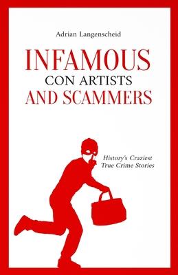 Infamous Con Artists and Scammers: History’s Craziest True Crime Stories