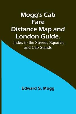 Mogg’s Cab Fare Distance Map and London Guide.; Index to the Streets, Squares, and Cab Stands.