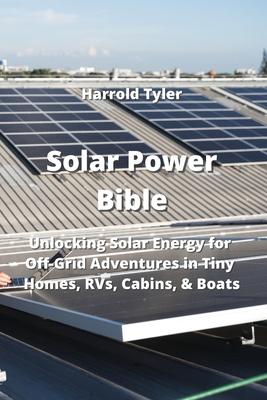 Solar Power Bible: Unlocking Solar Energy for Off-Grid Adventure in Tiny Homes, RVs, Cabins,& Boats