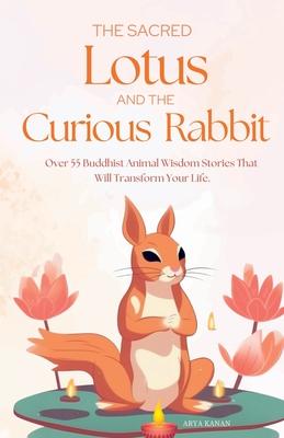 The Sacred Lotus and the Curious Rabbit: Over 55 Buddhist Stories For mindfulness, positive thoughts, stress relief, better relationships, personal gr