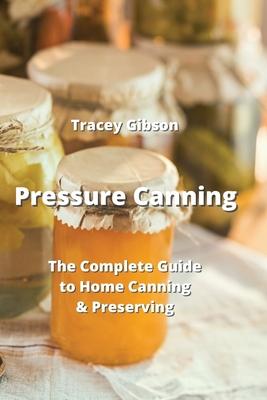 Pressure Canning: The Complete Guide to Home Canning & Preserving