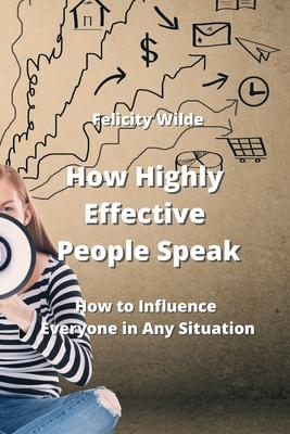 How Highly Effective People Speak: How to Influence Everyone in Any Situation