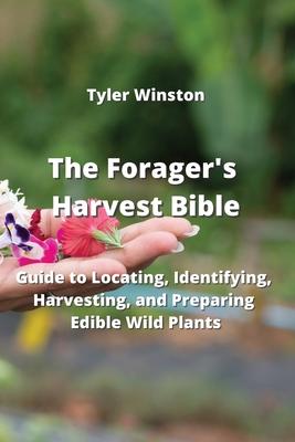 The Forager’s Harvest Bible: Guide to Locating, Identifying, Harvesting, and Preparing Edible Wild Plants
