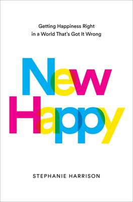 New Happy: Getting Happiness Right in a World That’s Got It Wrong
