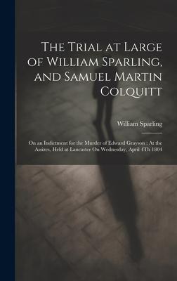 The Trial at Large of William Sparling, and Samuel Martin Colquitt: On an Indictment for the Murder of Edward Grayson: At the Assizes, Held at Lancast