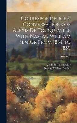 Correspondence & Conversations of Alexis De Tocqueville With Nassau William Senior From 1834 to 1859; Volume 1