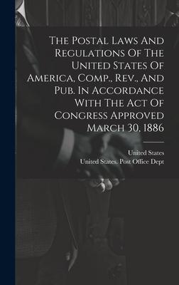 The Postal Laws And Regulations Of The United States Of America, Comp., Rev., And Pub. In Accordance With The Act Of Congress Approved March 30, 1886