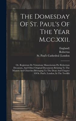 The Domesday Of St. Paul’s Of The Year M.cc.xxii.: Or, Registrum De Visitatione Maneriorum Per Robertum Decanum, And Other Original Documents Relating