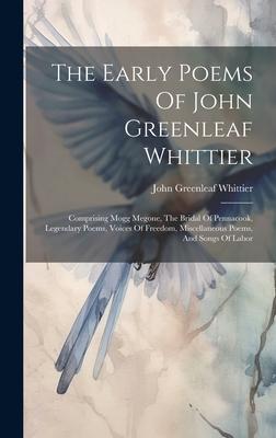 The Early Poems Of John Greenleaf Whittier: Comprising Mogg Megone, The Bridal Of Pennacook, Legendary Poems, Voices Of Freedom, Miscellaneous Poems,