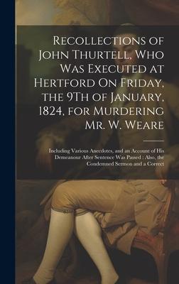 Recollections of John Thurtell, Who Was Executed at Hertford On Friday, the 9Th of January, 1824, for Murdering Mr. W. Weare: Including Various Anecdo