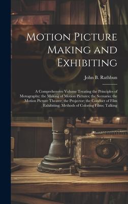 Motion Picture Making and Exhibiting: A Comprehensive Volume Treating the Principles of Motography; the Making of Motion Pictures; the Scenario; the M