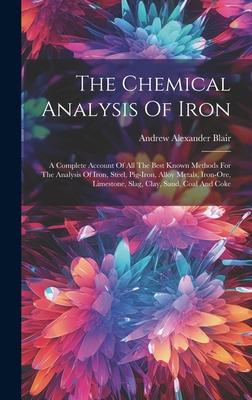 The Chemical Analysis Of Iron: A Complete Account Of All The Best Known Methods For The Analysis Of Iron, Steel, Pig-iron, Alloy Metals, Iron-ore, Li