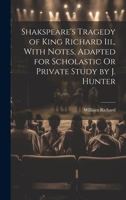 Shakspeare’s Tragedy of King Richard Iii., With Notes, Adapted for Scholastic Or Private Study by J. Hunter
