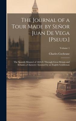 The Journal of a Tour Made by Señor Juan De Vega [Pseud.]: The Spanish Minstrel of 1828-9, Through Great Britain and Ireland, a Character Assumed by a