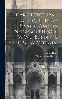 The Architectural Antiquities Of Bristol And Its Neighbourhood, By W.c. Burder, J. Hine & E.w. Godwin