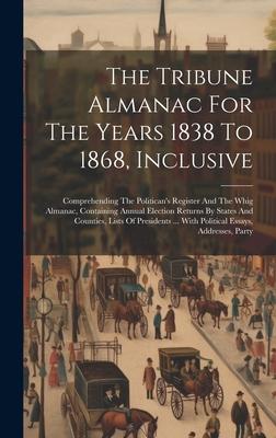 The Tribune Almanac For The Years 1838 To 1868, Inclusive: Comprehending The Politican’s Register And The Whig Almanac, Containing Annual Election Ret