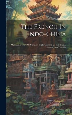 The French In Indo-china: With A Narrative Of Garnier’s Explorations In Cochin-china, Annam, And Tonquin