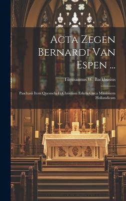 Acta Zegen Bernardi Van Espen ...: Paschasii Item Quesnelii Et Christiani Erkelii Circa Missionem Hollandicam