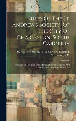 Rules Of The St. Andrew’s Society, Of The City Of Charleston, South Carolina: Founded In The Year One Thousand Seven Hundred And Twenty-nine. Incorpor
