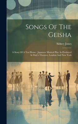 Songs Of The Geisha: A Story Of A Tea House: Japanese Musical Play As Produced At Daly’s Theatres, London And New York