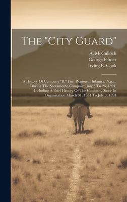 The city Guard: A History Of Company b, First Regiment Infantry, N.g.c., During The Sacramento Campaign July 3 To 26, 1894, Includin