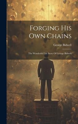 Forging His Own Chains: The Wonderful Life Story Of George Bidwell