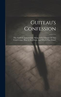 Guiteau’s Confession: The Garfield Assassination: Being A Full History Of This Cruel Crime. How It Was Done And Why It Was Done!!